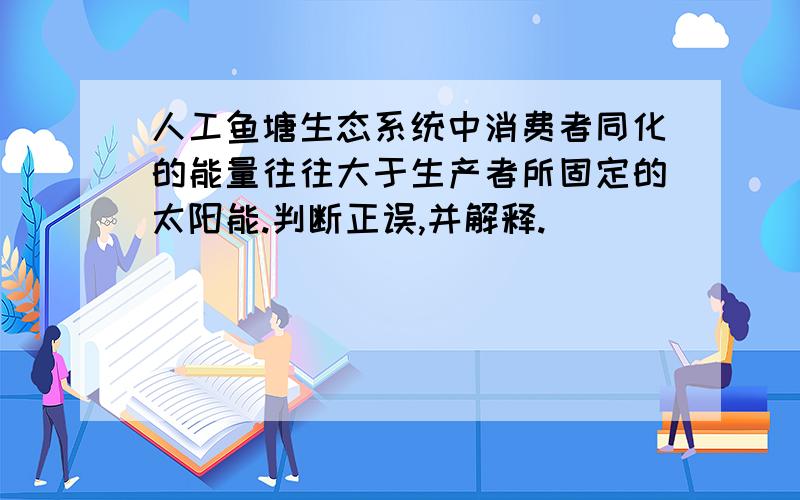 人工鱼塘生态系统中消费者同化的能量往往大于生产者所固定的太阳能.判断正误,并解释.