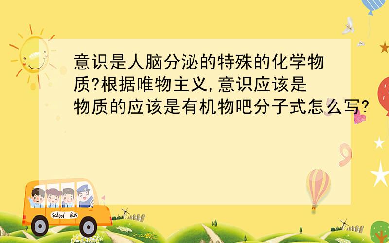 意识是人脑分泌的特殊的化学物质?根据唯物主义,意识应该是物质的应该是有机物吧分子式怎么写?