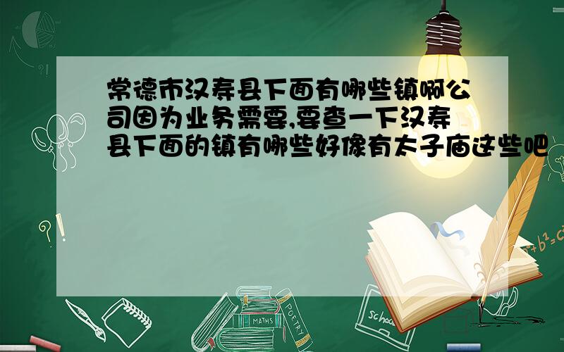 常德市汉寿县下面有哪些镇啊公司因为业务需要,要查一下汉寿县下面的镇有哪些好像有太子庙这些吧