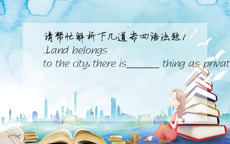 请帮忙解析下几道专四语法题1.Land belongs to the city,there is______ thing as private ownership of land.A.no such a B.not such C.not such a D.no such此题答案是D 我想问为什么选D 并且其他三个选项各是什么意思?2.The