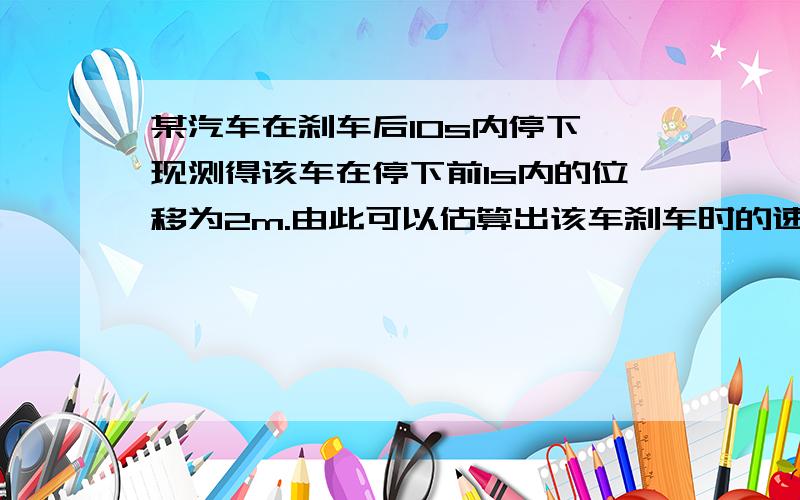 某汽车在刹车后10s内停下,现测得该车在停下前1s内的位移为2m.由此可以估算出该车刹车时的速度为：（）A．20m/s；B．30m/s；C．40m/s；D．50m/s