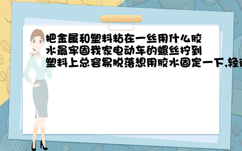 把金属和塑料粘在一丝用什么胶水最牢固我家电动车的螺丝拧到塑料上总容易脱落想用胶水固定一下,轻微腐蚀也可以,只要粘的牢固就行.