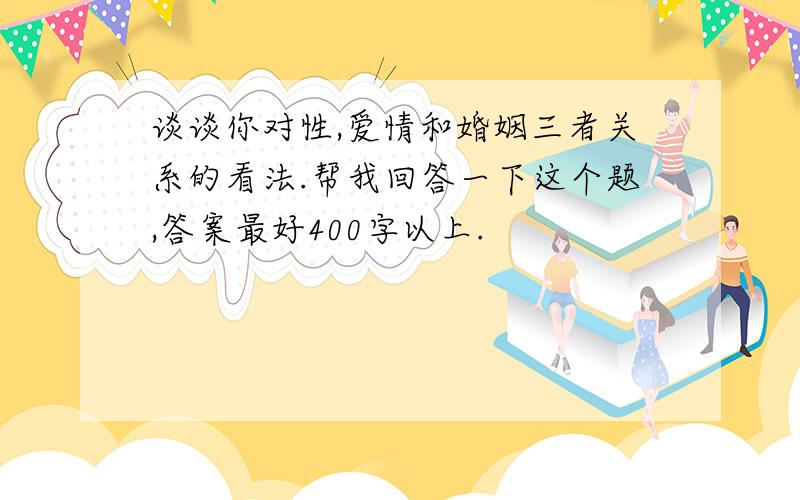 谈谈你对性,爱情和婚姻三者关系的看法.帮我回答一下这个题,答案最好400字以上.