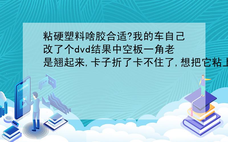 粘硬塑料啥胶合适?我的车自己改了个dvd结果中空板一角老是翘起来,卡子折了卡不住了,想把它粘上,可不知道用啥胶,粘自行车车帯的,粘不住,双面胶也不行,502不行,