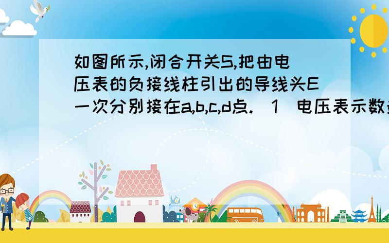 如图所示,闭合开关S,把由电压表的负接线柱引出的导线头E一次分别接在a,b,c,d点.（1）电压表示数最小时请给出详细理由 好的加二十分