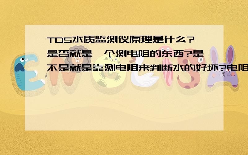 TDS水质监测仪原理是什么?是否就是一个测电阻的东西?是不是就是靠测电阻来判断水的好坏?电阻越小说明水越纯?如果是这样的话,怎样用一个万用表来代替TDS?