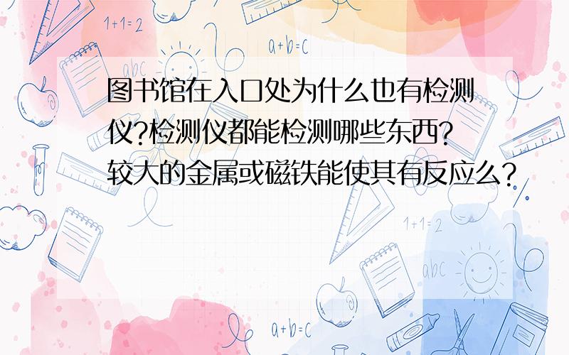 图书馆在入口处为什么也有检测仪?检测仪都能检测哪些东西?较大的金属或磁铁能使其有反应么?