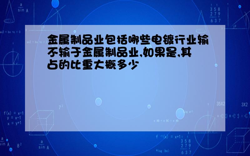 金属制品业包括哪些电镀行业输不输于金属制品业,如果是,其占的比重大概多少