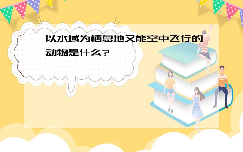 以水域为栖息地又能空中飞行的动物是什么?