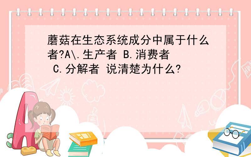 蘑菇在生态系统成分中属于什么者?A\.生产者 B.消费者 C.分解者 说清楚为什么?