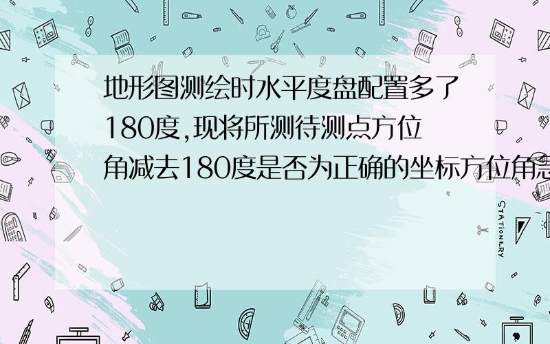 地形图测绘时水平度盘配置多了180度,现将所测待测点方位角减去180度是否为正确的坐标方位角急用,求解.