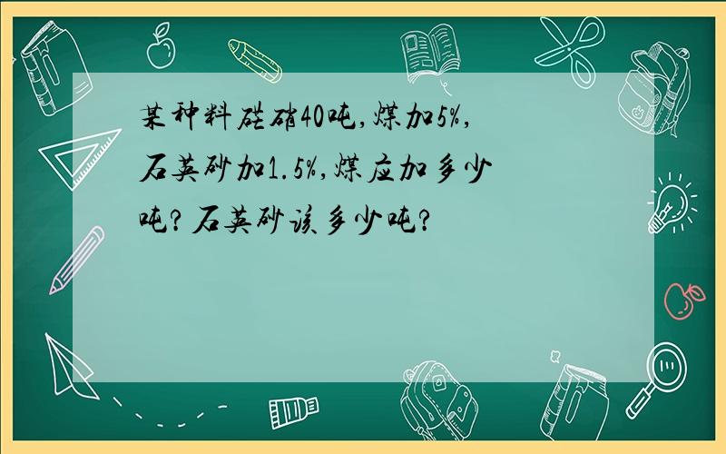 某种料硭硝40吨,煤加5%,石英砂加1.5%,煤应加多少吨?石英砂该多少吨?
