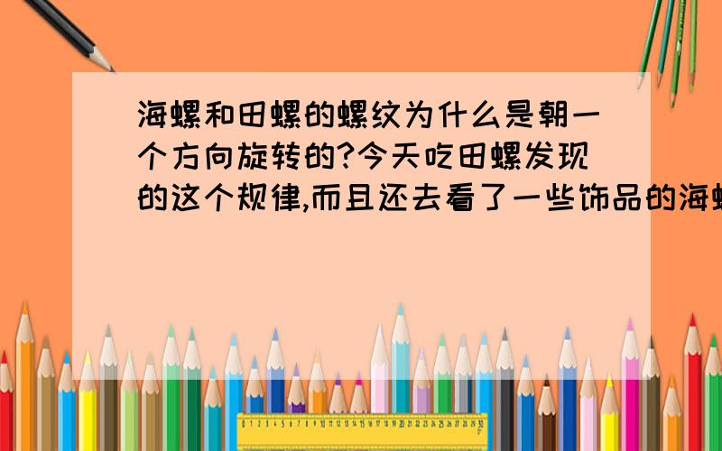 海螺和田螺的螺纹为什么是朝一个方向旋转的?今天吃田螺发现的这个规律,而且还去看了一些饰品的海螺壳,也是这样的.我想问的是,为什么是这样?规律是什么?这个曲线的数学表达方程式是什