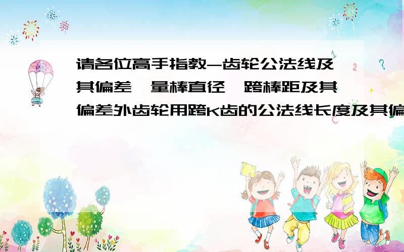 请各位高手指教-齿轮公法线及其偏差,量棒直径,跨棒距及其偏差外齿轮用跨K齿的公法线长度及其偏差,内齿圈用量棒直径,跨棒距及其偏差.那么如何计算它们呢.想要相关标准.我的齿轮是参照I