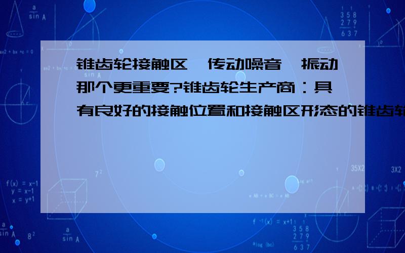 锥齿轮接触区、传动噪音、振动那个更重要?锥齿轮生产商：具有良好的接触位置和接触区形态的锥齿轮在实际的使用过程中不一定具有低振动,低噪音,反而有些接触位置和接触区形态不是很