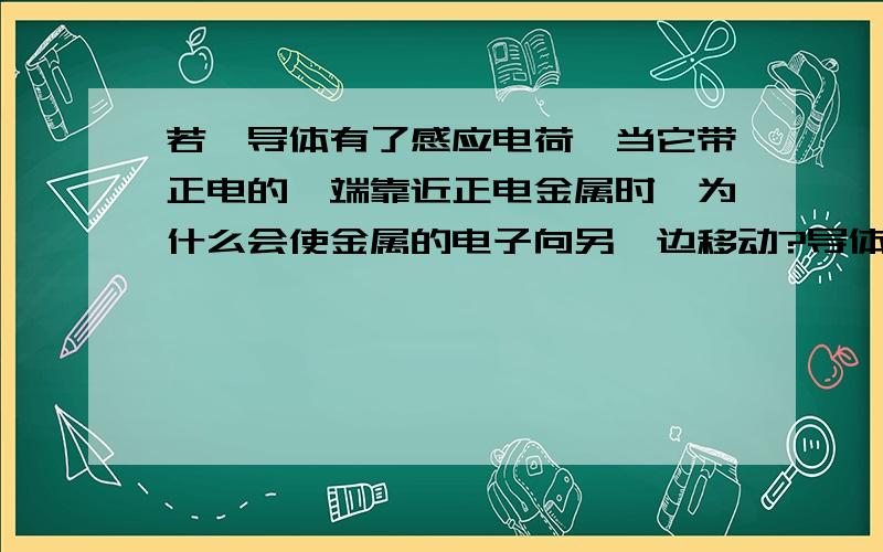 若一导体有了感应电荷,当它带正电的一端靠近正电金属时,为什么会使金属的电子向另一边移动?导体本质还是电中性,那导体的电势不应为零吗?难道仅是一物体内电贺分布改变,使得电场也改