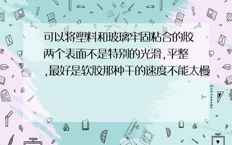 可以将塑料和玻璃牢固粘合的胶两个表面不是特别的光滑,平整,最好是软胶那种干的速度不能太慢