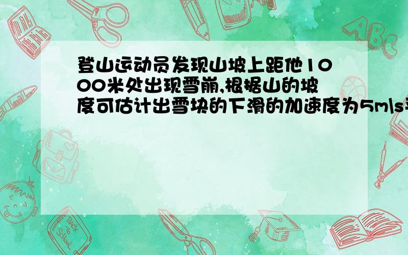 登山运动员发现山坡上距他1000米处出现雪崩,根据山的坡度可估计出雪块的下滑的加速度为5m\s平方,问他有多少时间逃离现场?