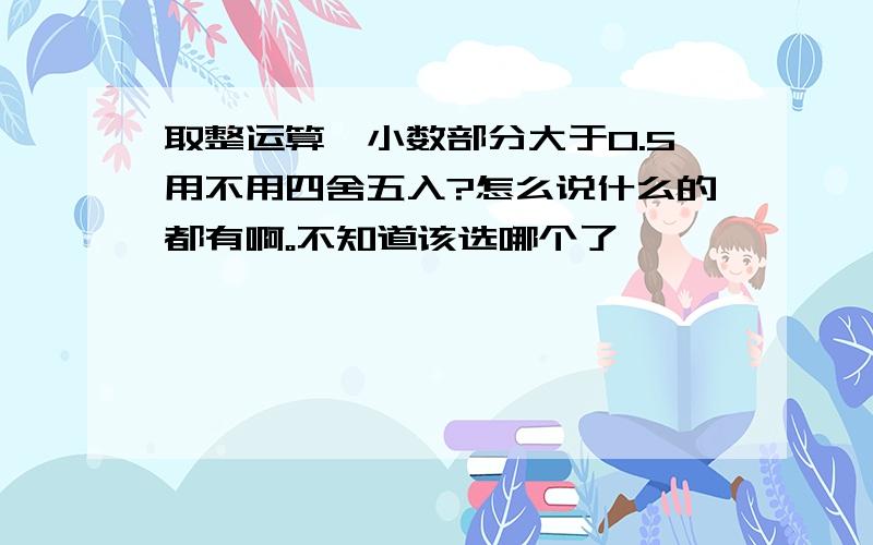 取整运算,小数部分大于0.5用不用四舍五入?怎么说什么的都有啊。不知道该选哪个了