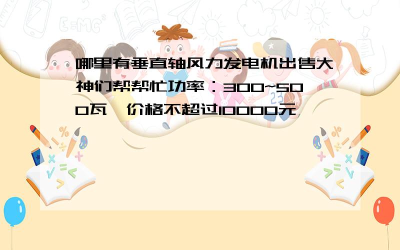 哪里有垂直轴风力发电机出售大神们帮帮忙功率：300~500瓦,价格不超过10000元