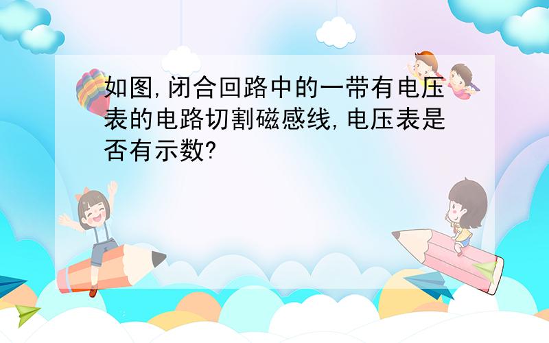 如图,闭合回路中的一带有电压表的电路切割磁感线,电压表是否有示数?