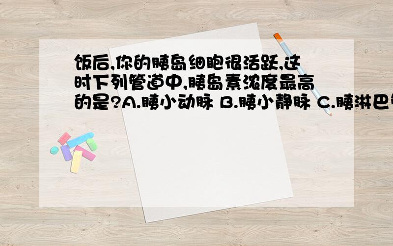 饭后,你的胰岛细胞很活跃,这时下列管道中,胰岛素浓度最高的是?A.胰小动脉 B.胰小静脉 C.胰淋巴管 D.胰管