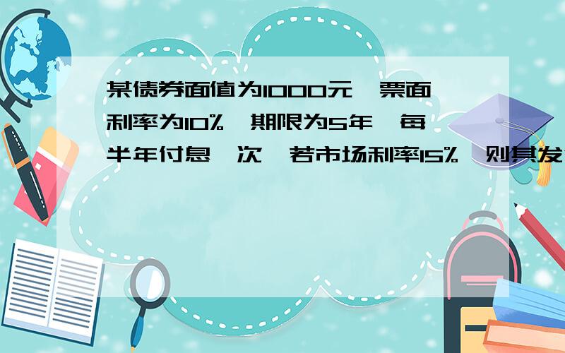 某债券面值为1000元,票面利率为10%,期限为5年,每半年付息一次,若市场利率15%,则其发行价格为?