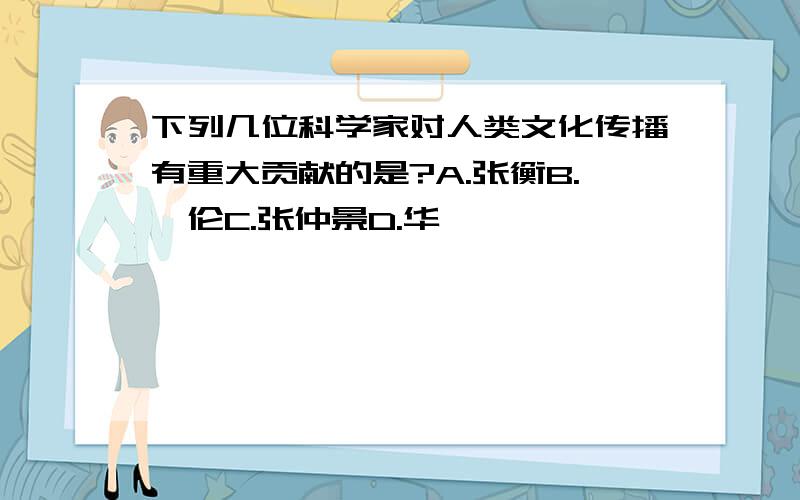 下列几位科学家对人类文化传播有重大贡献的是?A.张衡B.蔡伦C.张仲景D.华佗