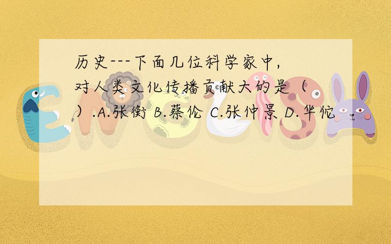 历史---下面几位科学家中,对人类文化传播贡献大的是（ ）.A.张衡 B.蔡伦 C.张仲景 D.华佗