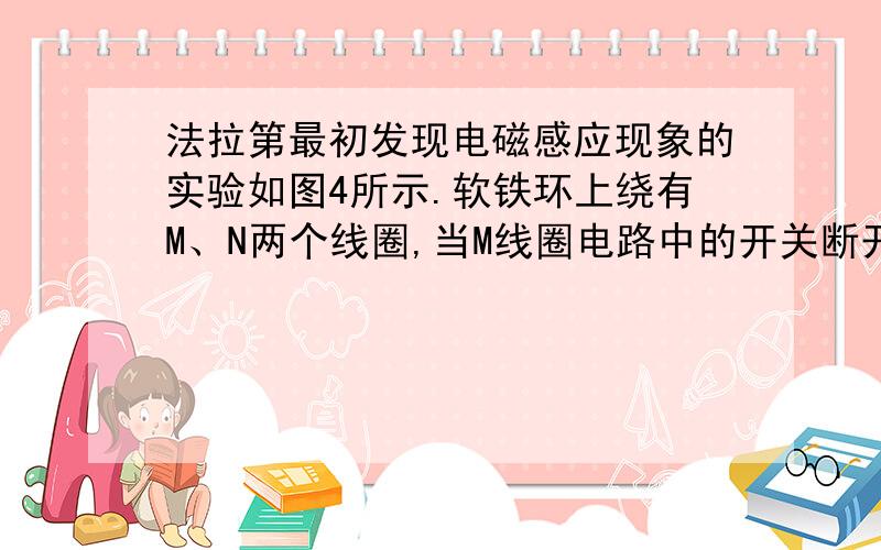 法拉第最初发现电磁感应现象的实验如图4所示.软铁环上绕有M、N两个线圈,当M线圈电路中的开关断开的瞬间,线圈N中的感应电流沿什么方向?我所学的楞次定律 ,断开电路,磁通量变小,此时应该