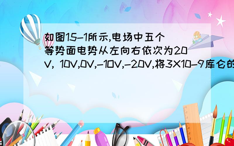 如图15-1所示,电场中五个等势面电势从左向右依次为20V, 10V,0V,-1OV,-20V,将3X10-9库仑的正