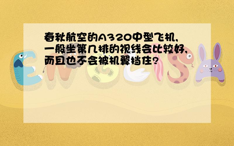 春秋航空的A320中型飞机,一般坐第几排的视线会比较好,而且也不会被机翼挡住?