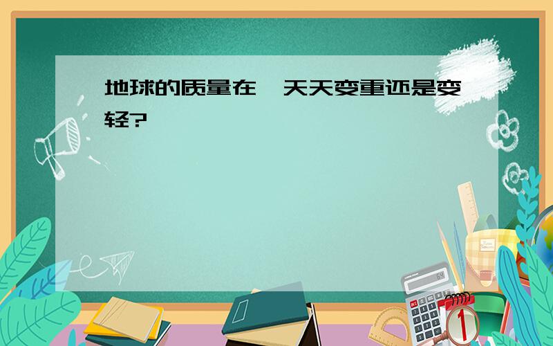 地球的质量在一天天变重还是变轻?