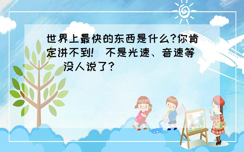 世界上最快的东西是什么?你肯定讲不到!（不是光速、音速等） 没人说了?