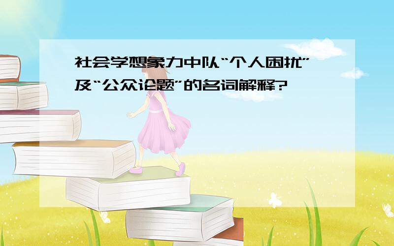 社会学想象力中队“个人困扰”及“公众论题”的名词解释?