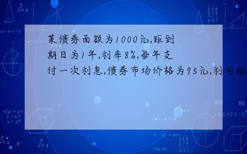 某债券面额为1000元,距到期日为1年,利率8%,每年支付一次利息,债券市场价格为95元,利用插值法计算到期收益率,急,速回重赏