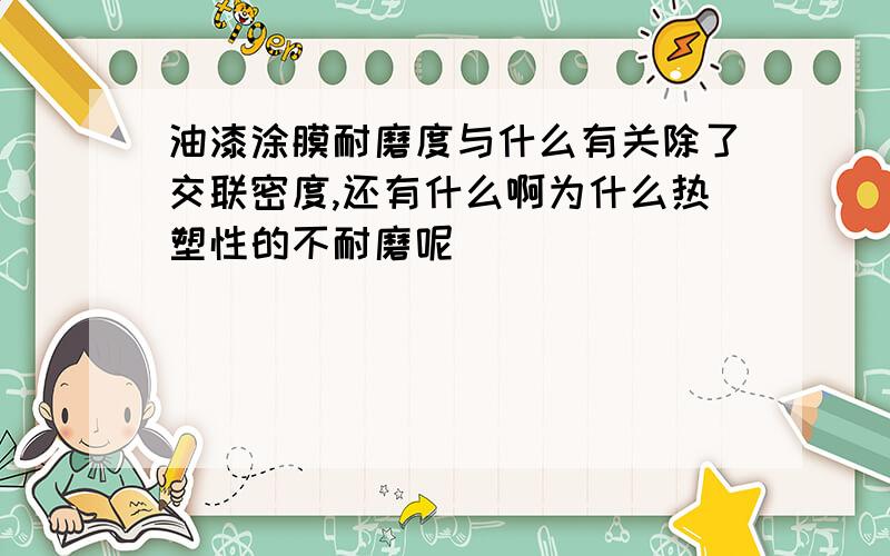 油漆涂膜耐磨度与什么有关除了交联密度,还有什么啊为什么热塑性的不耐磨呢