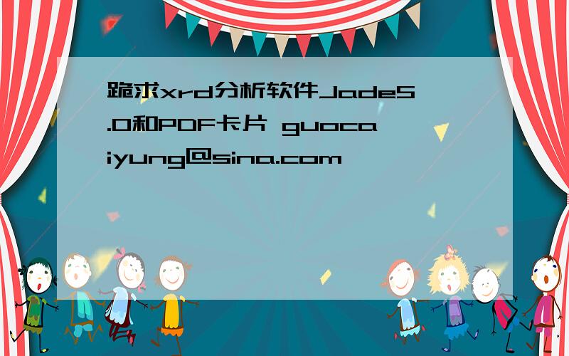 跪求xrd分析软件Jade5.0和PDF卡片 guocaiyung@sina.com