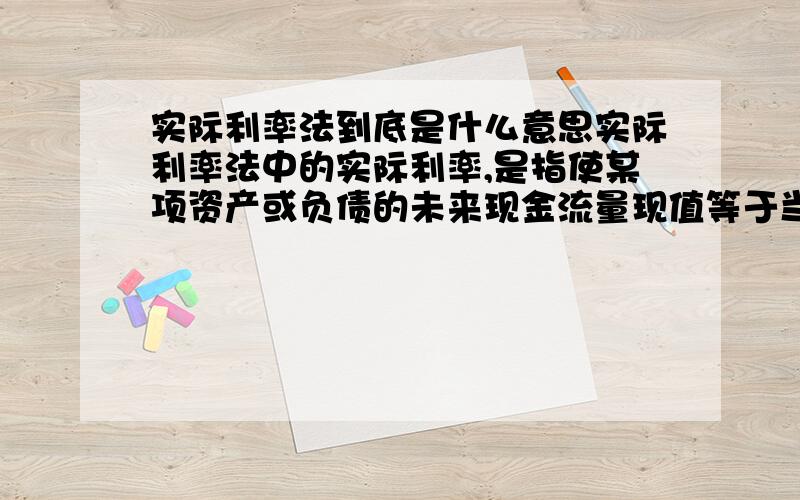 实际利率法到底是什么意思实际利率法中的实际利率,是指使某项资产或负债的未来现金流量现值等于当前公允价值的折现率.请各位大虾们用最最通俗的话给我解释一下.越通俗越好特别是折