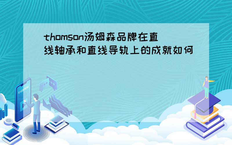 thomson汤姆森品牌在直线轴承和直线导轨上的成就如何