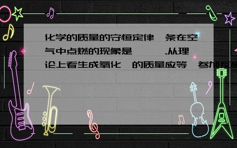 化学的质量的守恒定律镁条在空气中点燃的现象是———.从理论上看生成氧化镁的质量应等於参加反应的———和———质量的和.