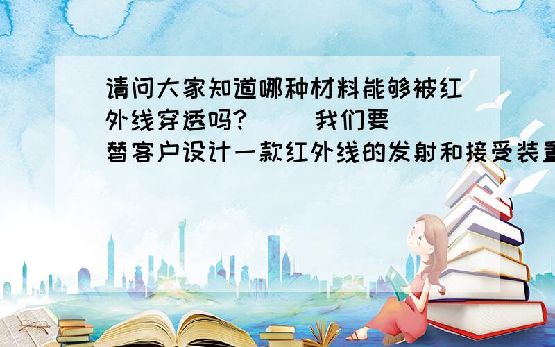 请问大家知道哪种材料能够被红外线穿透吗?     我们要替客户设计一款红外线的发射和接受装置.试过几种材料都把红外线遮挡了.请问有没有人知道这种材料!