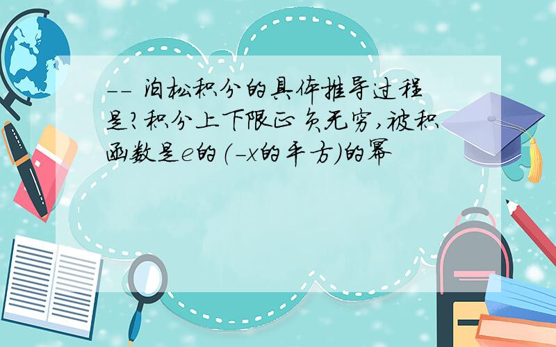 -- 泊松积分的具体推导过程是?积分上下限正负无穷,被积函数是e的（－x的平方）的幂