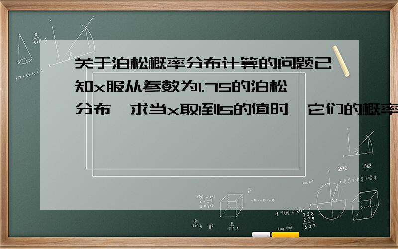 关于泊松概率分布计算的问题已知x服从参数为1.75的泊松分布,求当x取1到5的值时,它们的概率密度值分别是多少?记住,泊松概率分布表中,参数的小数位只有一位.