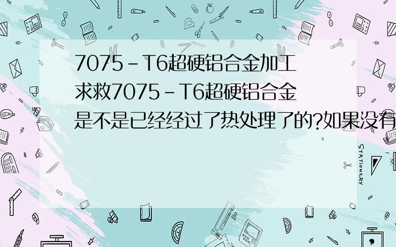 7075-T6超硬铝合金加工求救7075-T6超硬铝合金是不是已经经过了热处理了的?如果没有 钻孔好钻吗?该用什么工具钻?如果已经经过热处理了 又该怎么样去钻孔 要急死了都那如果经过了热处理后