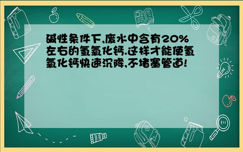 碱性条件下,废水中含有20%左右的氢氧化钙.这样才能使氢氧化钙快速沉降,不堵塞管道!