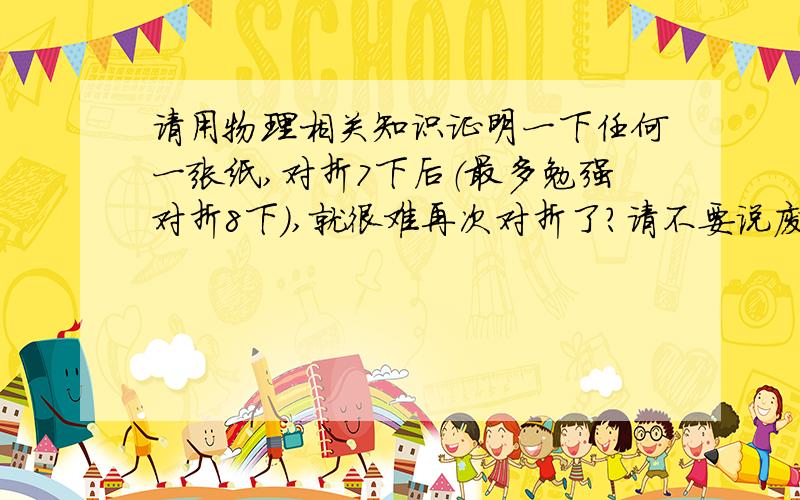 请用物理相关知识证明一下任何一张纸,对折7下后（最多勉强对折8下）,就很难再次对折了?请不要说废话,