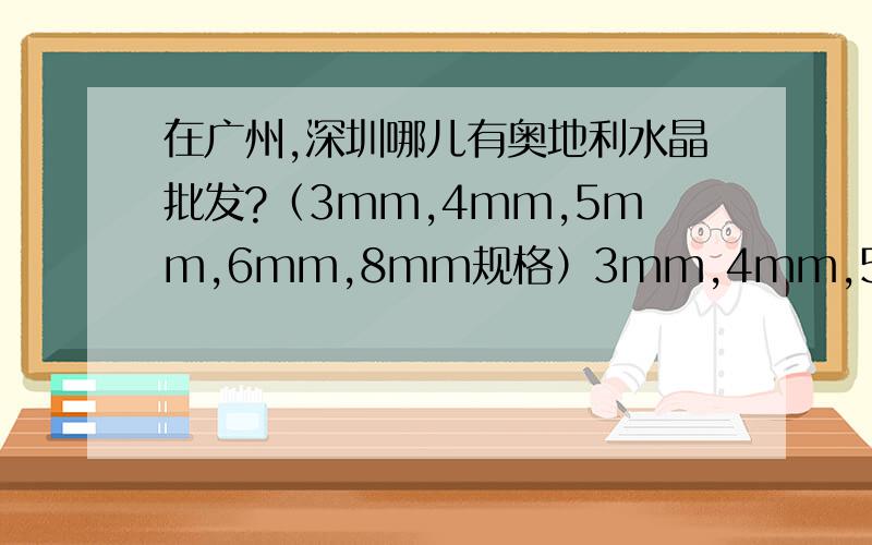 在广州,深圳哪儿有奥地利水晶批发?（3mm,4mm,5mm,6mm,8mm规格）3mm,4mm,5mm,6mm,8mm规格广州市荔湾区荔湾广场B座商场,这地方我知道,太贵.有没有更便宜的地方.