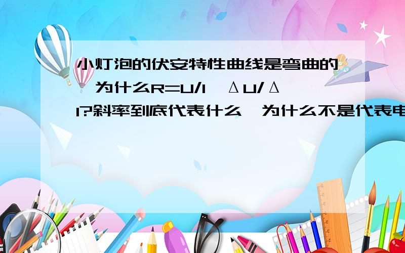 小灯泡的伏安特性曲线是弯曲的,为什么R=U/I≠ΔU/ΔI?斜率到底代表什么,为什么不是代表电阻