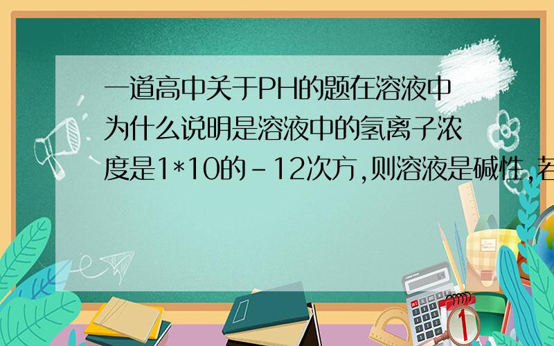 一道高中关于PH的题在溶液中为什么说明是溶液中的氢离子浓度是1*10的-12次方,则溶液是碱性,若说是水电离出的,则不一定